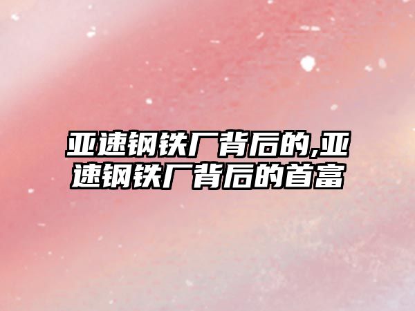 亞速鋼鐵廠背后的,亞速鋼鐵廠背后的首富