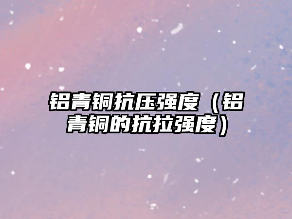 鋁青銅抗壓強(qiáng)度（鋁青銅的抗拉強(qiáng)度）