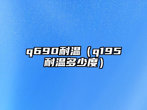 q690耐溫（q195耐溫多少度）