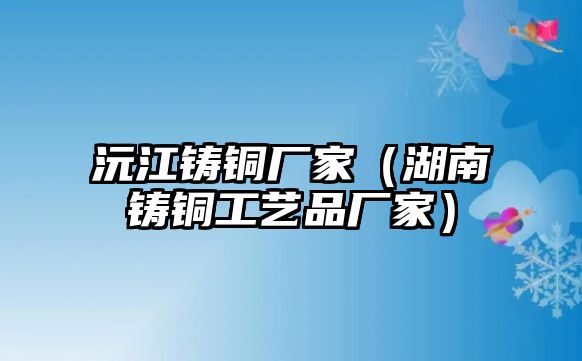 沅江鑄銅廠家（湖南鑄銅工藝品廠家）