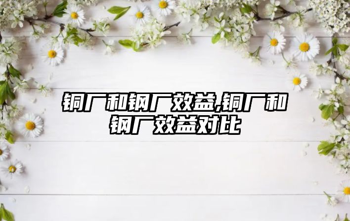 銅廠和鋼廠效益,銅廠和鋼廠效益對(duì)比