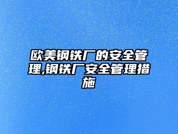 歐美鋼鐵廠的安全管理,鋼鐵廠安全管理措施