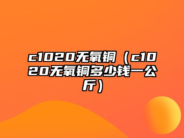 c1020無氧銅（c1020無氧銅多少錢一公斤）