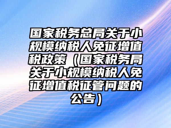 國(guó)家稅務(wù)總局關(guān)于小規(guī)模納稅人免征增值稅政策（國(guó)家稅務(wù)局關(guān)于小規(guī)模納稅人免征增值稅征管問(wèn)題的公告）