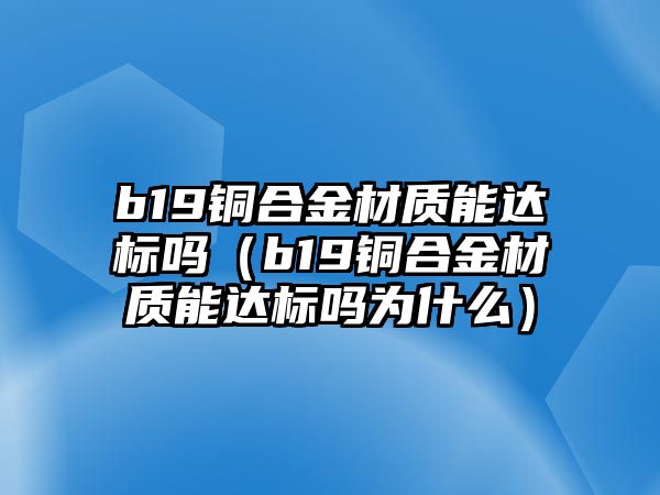 b19銅合金材質(zhì)能達(dá)標(biāo)嗎（b19銅合金材質(zhì)能達(dá)標(biāo)嗎為什么）