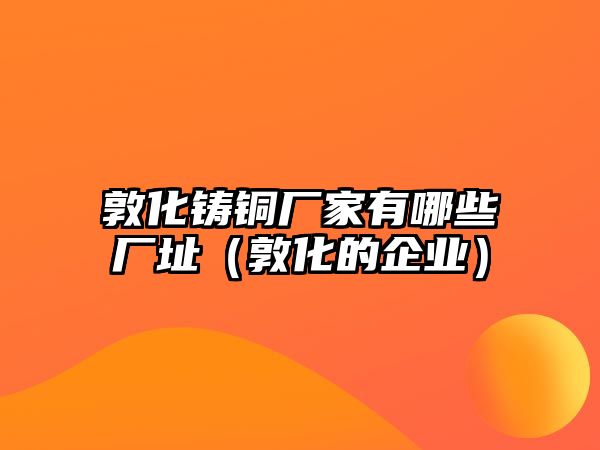 敦化鑄銅廠家有哪些廠址（敦化的企業(yè)）