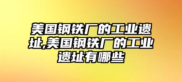 美國鋼鐵廠的工業(yè)遺址,美國鋼鐵廠的工業(yè)遺址有哪些