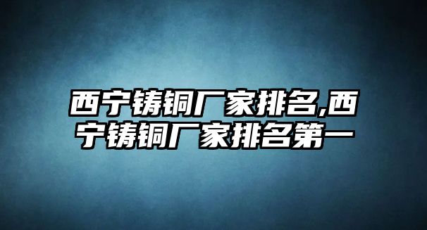 西寧鑄銅廠家排名,西寧鑄銅廠家排名第一