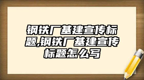 鋼鐵廠基建宣傳標(biāo)題,鋼鐵廠基建宣傳標(biāo)題怎么寫