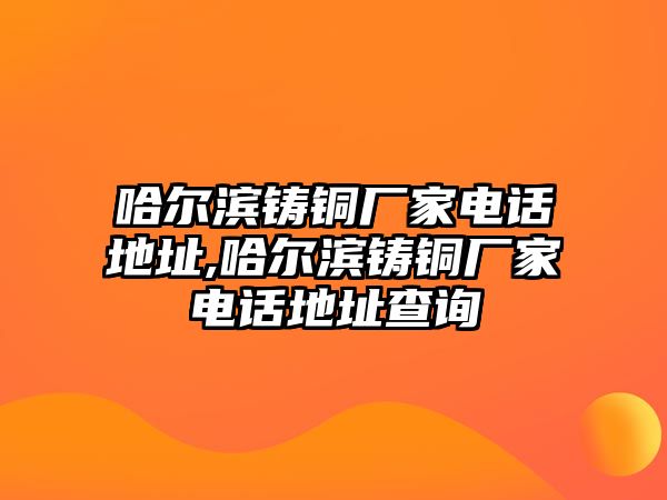 哈爾濱鑄銅廠家電話地址,哈爾濱鑄銅廠家電話地址查詢