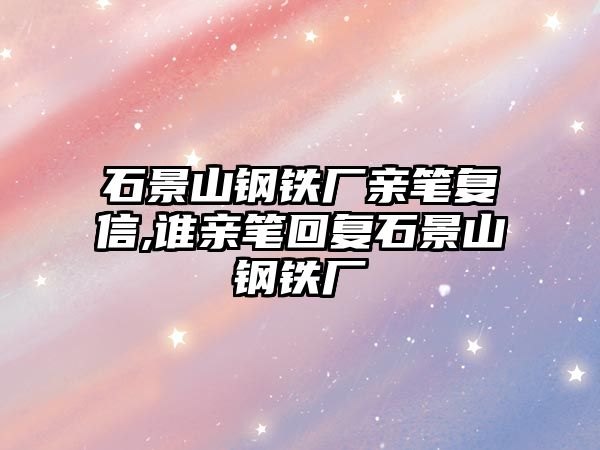 石景山鋼鐵廠親筆復(fù)信,誰親筆回復(fù)石景山鋼鐵廠