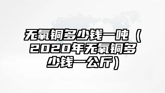 無氧銅多少錢一噸（2020年無氧銅多少錢一公斤）