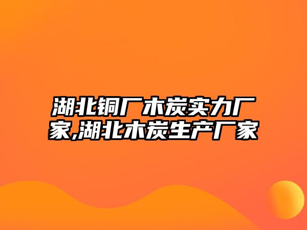 湖北銅廠木炭實力廠家,湖北木炭生產(chǎn)廠家