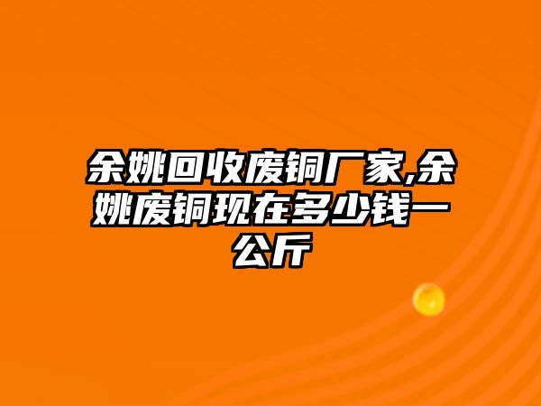 余姚回收廢銅廠家,余姚廢銅現(xiàn)在多少錢一公斤