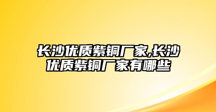 長沙優(yōu)質(zhì)紫銅廠家,長沙優(yōu)質(zhì)紫銅廠家有哪些