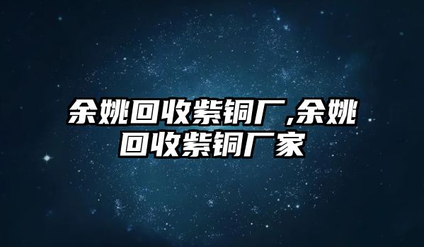 余姚回收紫銅廠,余姚回收紫銅廠家