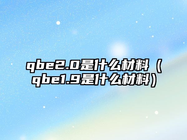 qbe2.0是什么材料（qbe1.9是什么材料）