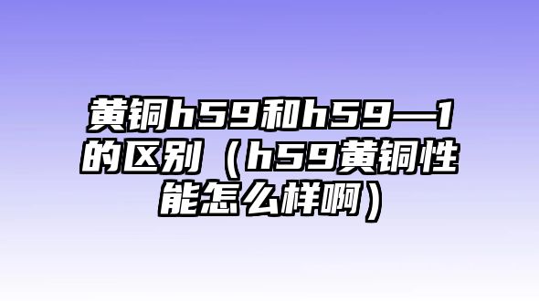 黃銅h59和h59—1的區(qū)別（h59黃銅性能怎么樣?。? class=