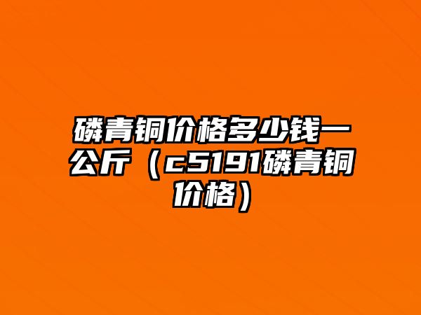 磷青銅價(jià)格多少錢一公斤（c5191磷青銅價(jià)格）