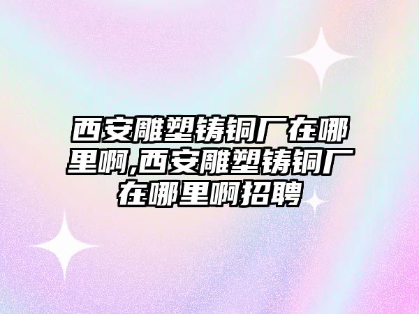 西安雕塑鑄銅廠在哪里啊,西安雕塑鑄銅廠在哪里啊招聘