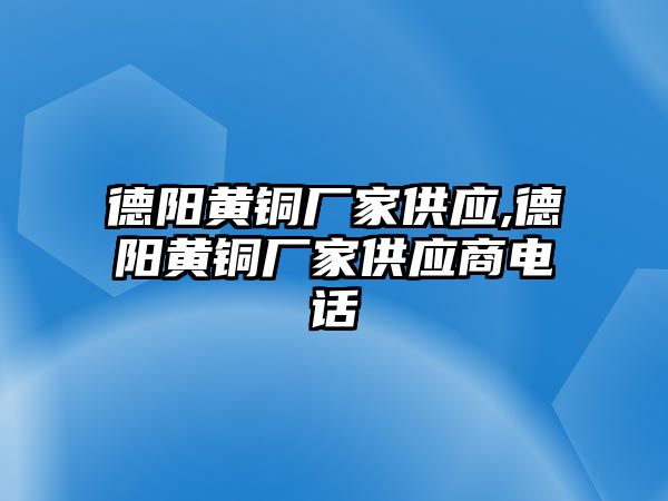 德陽黃銅廠家供應(yīng),德陽黃銅廠家供應(yīng)商電話