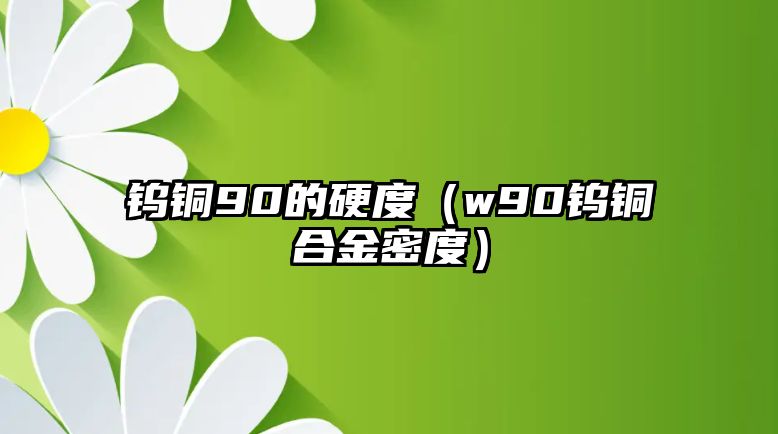 鎢銅90的硬度（w90鎢銅合金密度）