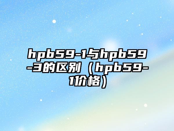 hpb59-1與hpb59-3的區(qū)別（hpb59-1價格）