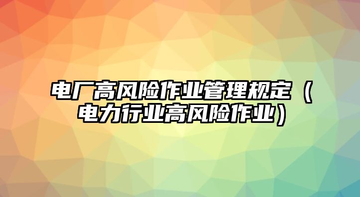 電廠高風險作業(yè)管理規(guī)定（電力行業(yè)高風險作業(yè)）