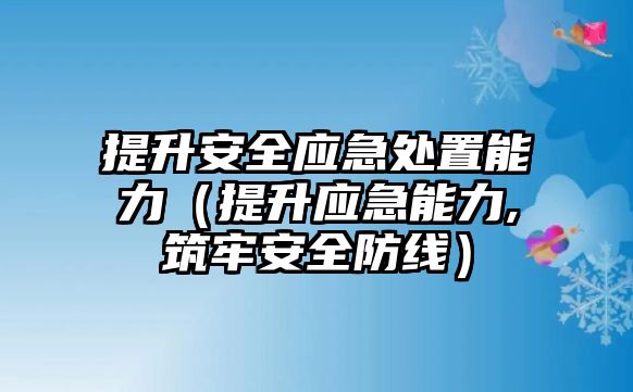 提升安全應(yīng)急處置能力（提升應(yīng)急能力,筑牢安全防線）