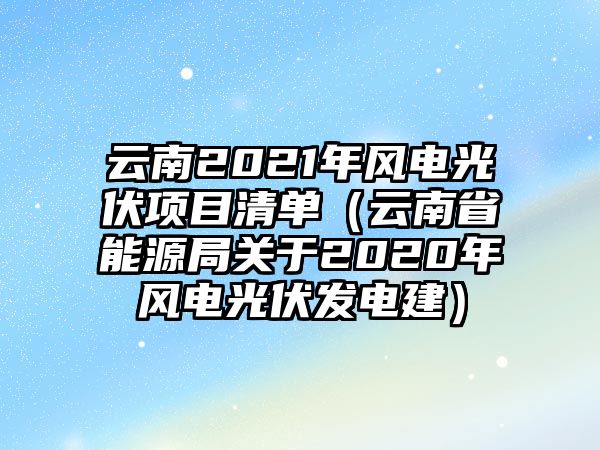 云南2021年風(fēng)電光伏項目清單（云南省能源局關(guān)于2020年風(fēng)電光伏發(fā)電建）