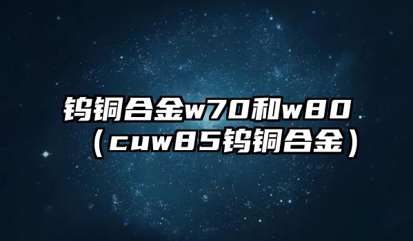 鎢銅合金w70和w80（cuw85鎢銅合金）