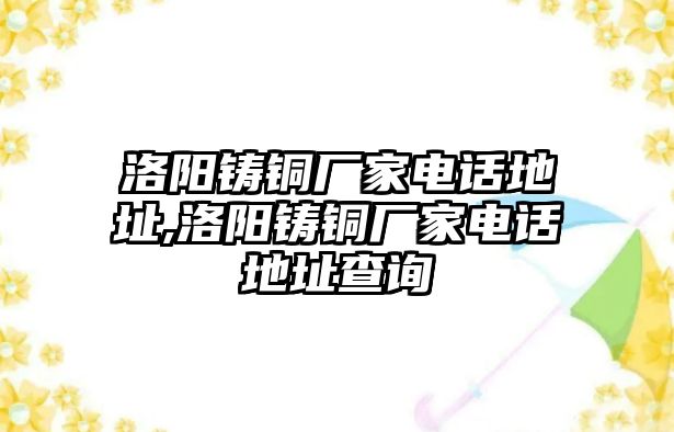 洛陽(yáng)鑄銅廠家電話地址,洛陽(yáng)鑄銅廠家電話地址查詢