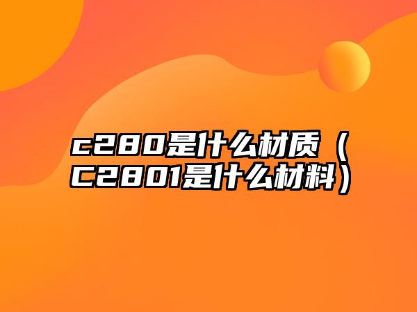 c280是什么材質(zhì)（C2801是什么材料）