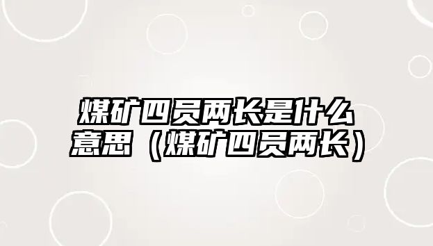 煤礦四員兩長是什么意思（煤礦四員兩長）