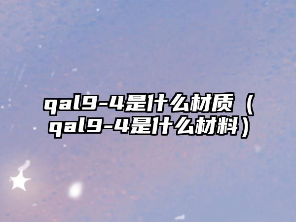 qal9-4是什么材質(zhì)（qal9-4是什么材料）