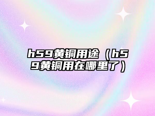 h59黃銅用途（h59黃銅用在哪里了）