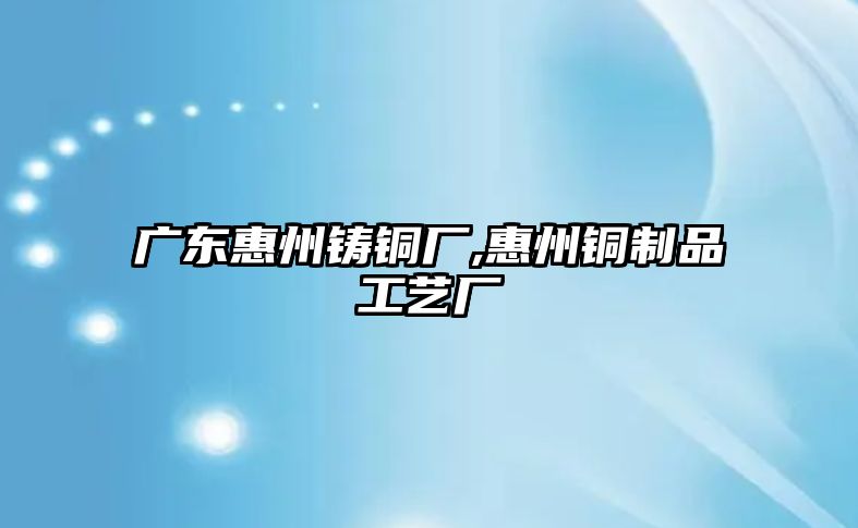 廣東惠州鑄銅廠,惠州銅制品工藝廠