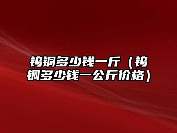 鎢銅多少錢(qián)一斤（鎢銅多少錢(qián)一公斤價(jià)格）