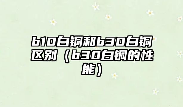 b10白銅和b30白銅區(qū)別（b30白銅的性能）