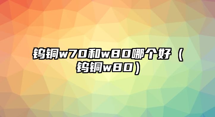 鎢銅w70和w80哪個(gè)好（鎢銅w80）