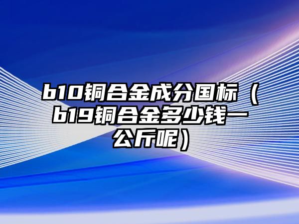 b10銅合金成分國標(biāo)（b19銅合金多少錢一公斤呢）