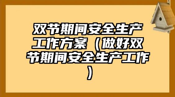 雙節(jié)期間安全生產(chǎn)工作方案（做好雙節(jié)期間安全生產(chǎn)工作）