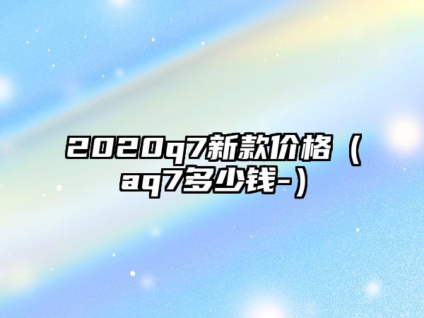 2020q7新款價格（aq7多少錢-）