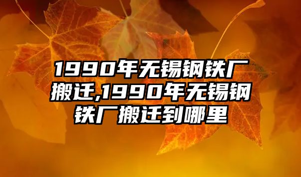 1990年無錫鋼鐵廠搬遷,1990年無錫鋼鐵廠搬遷到哪里