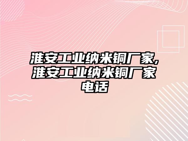 淮安工業(yè)納米銅廠家,淮安工業(yè)納米銅廠家電話