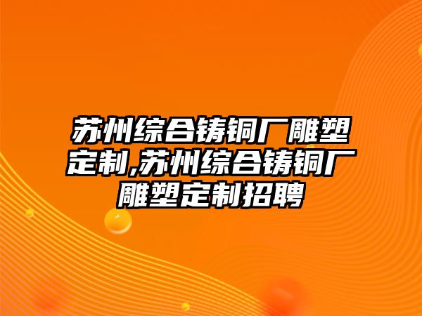 蘇州綜合鑄銅廠雕塑定制,蘇州綜合鑄銅廠雕塑定制招聘