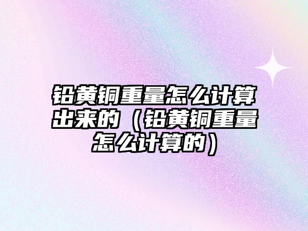 鉛黃銅重量怎么計算出來的（鉛黃銅重量怎么計算的）