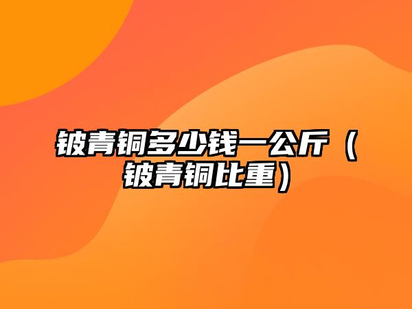 鈹青銅多少錢一公斤（鈹青銅比重）