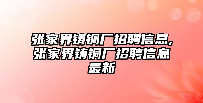 張家界鑄銅廠招聘信息,張家界鑄銅廠招聘信息最新