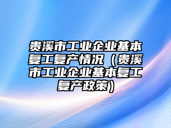 貴溪市工業(yè)企業(yè)基本復(fù)工復(fù)產(chǎn)情況（貴溪市工業(yè)企業(yè)基本復(fù)工復(fù)產(chǎn)政策）